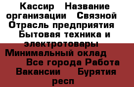 Кассир › Название организации ­ Связной › Отрасль предприятия ­ Бытовая техника и электротовары › Минимальный оклад ­ 35 000 - Все города Работа » Вакансии   . Бурятия респ.